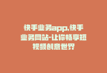 快手业务app，快手业务网站-让你畅享短视频创意世界-