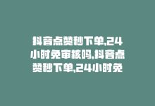 抖音点赞秒下单,24小时免审核吗，抖音点赞秒下单，24小时免审核-