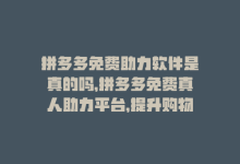 拼多多免费助力软件是真的吗，拼多多免费真人助力平台，提升购物收益-