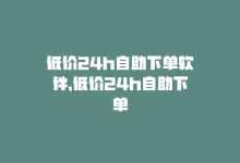 低价24h自助下单软件，低价24h自助下单-