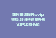 如何快速提升svip等级，如何快速提升SVIP10成长值-