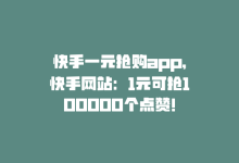 快手一元抢购app，快手网站：1元可抢100000个点赞！-