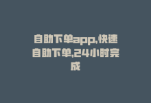 自助下单app，快速自助下单，24小时完成-