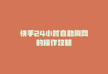 快手24小时自助刷网的操作攻略-