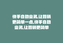 快手自助业务,让营销更简单一点，快手自助业务，让营销更简单-