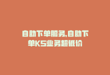 自助下单服务，自助下单KS业务超低价-