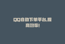 QQ自助下单平台，提高效率！-