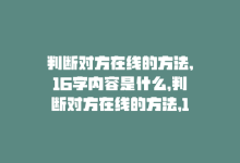 判断对方在线的方法,16字内容是什么，判断对方在线的方法，16字内。-