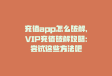 充值app怎么破解，VIP充值破解攻略：尝试这些方法吧-