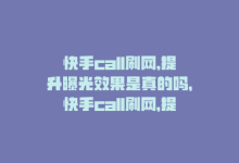 快手call刷网,提升曝光效果是真的吗，快手call刷网，提升曝光效果-