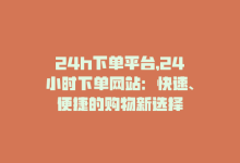 24h下单平台，24小时下单网站：快速、便捷的购物新选择-