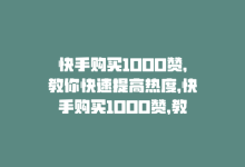 快手购买1000赞，教你快速提高热度，快手购买1000赞，教你快速提高热度-