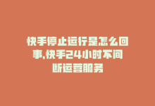 快手停止运行是怎么回事，快手24小时不间断运营服务-