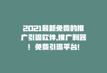 2021最新免费的推广引流软件，推广利器！免费引流平台！-