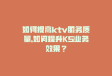 如何提高ktv服务质量，如何提升KS业务效果？-