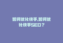 如何优化快手，如何优化快手SEO？-