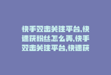 快手双击关注平台,快速获粉丝怎么弄，快手双击关注平台，快速获粉丝-