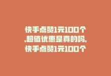 快手点赞1元100个,超值优惠是真的吗，快手点赞1元100个，超值优惠！-