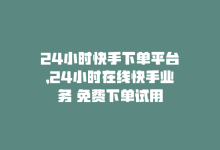 24小时快手下单平台，24小时在线快手业务 免费下单试用-