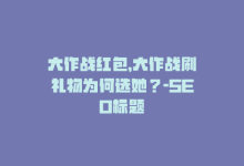 大作战红包，大作战刷礼物为何选她？-SEO标题-