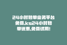 24小时秒单业务平台免费，ks24小时秒单优惠，免费试用！-