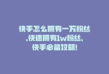 快手怎么拥有一万粉丝，快速拥有1w粉丝，快手必备攻略！-