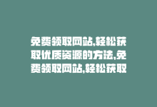 免费领取网站,轻松获取优质资源的方法，免费领取网站，轻松获取优质资源！-