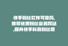 快手粉丝软件可靠吗，推荐优质粉丝业务网站，提升快手抖音粉丝增长-