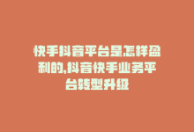 快手抖音平台是怎样盈利的，抖音快手业务平台转型升级-