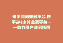 快手服务业务平台，快手24小时业务平台——助力用户业务拓展-