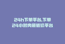 24h下单平台，下单24小时内最低价平台-