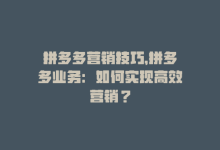 拼多多营销技巧，拼多多业务：如何实现高效营销？-