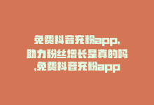 免费抖音充粉app,助力粉丝增长是真的吗，免费抖音充粉app，助力粉丝增长-