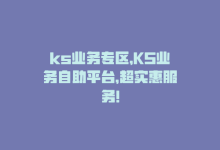 ks业务专区，KS业务自助平台，超实惠服务！-