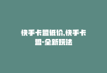 快手卡盟低价，快手卡盟-全新玩法-