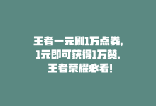 王者一元刷1万点券，1元即可获得1万赞, 王者荣耀必看！-