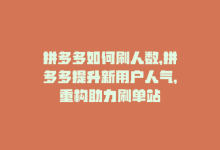 拼多多如何刷人数，拼多多提升新用户人气，重构助力刷单站-