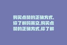 购买点赞的正确方式,你了解吗英文，购买点赞的正确方式，你了解吗？-