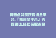 抖音点赞员获得佣金平台，「抖音赞平台」代理优选，轻松获取点赞！-