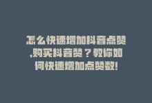 怎么快速增加抖音点赞，购买抖音赞？教你如何快速增加点赞数！-