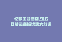 忆梦主题酒店，916忆梦云商城优惠大放送-