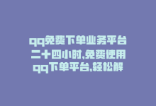 qq免费下单业务平台二十四小时，免费使用qq下单平台，轻松解决空间问题-