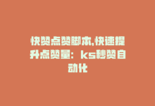 快赞点赞脚本，快速提升点赞量：ks秒赞自动化-