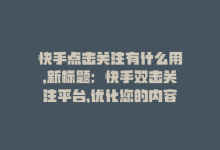 快手点击关注有什么用，新标题：快手双击关注平台，优化您的内容营销！-