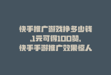 快手推广游戏挣多少钱，1元可得100赞，快手手游推广效果惊人！-