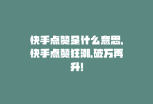 快手点赞是什么意思，快手点赞狂潮，破万再升！-