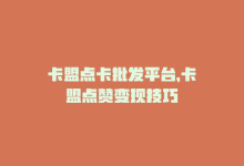 卡盟点卡批发平台，卡盟点赞变现技巧-