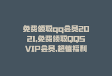 免费领取qq会员2021，免费领取QQSVIP会员，超值福利等你来！-