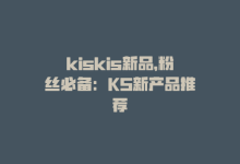 kiskis新品，粉丝必备：KS新产品推荐-