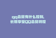 qq会员有什么权利，长期享受QQ会员特权-